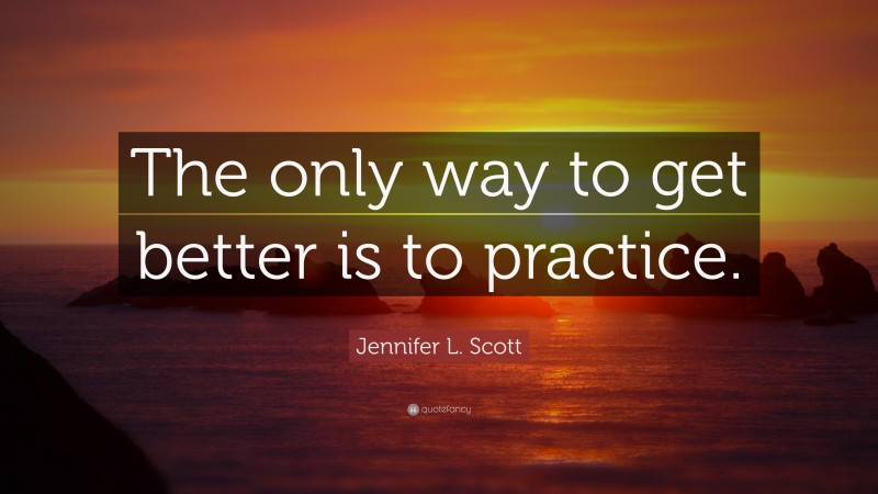 Jennifer L. Scott Quote: “The only way to get better is to practice.”