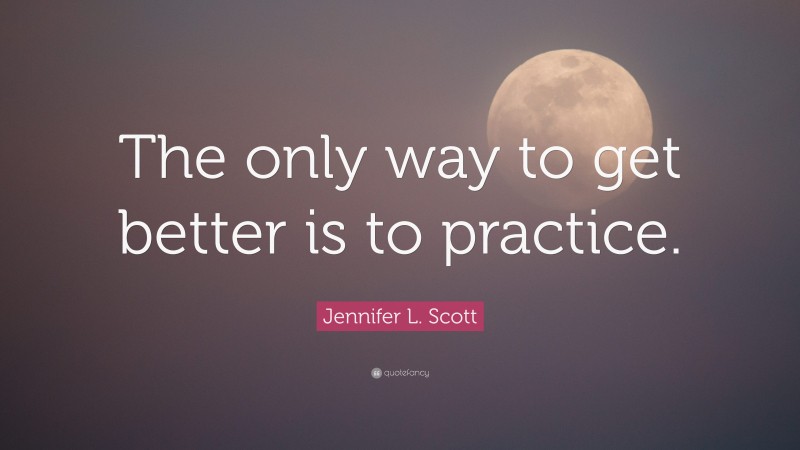 Jennifer L. Scott Quote: “The only way to get better is to practice.”