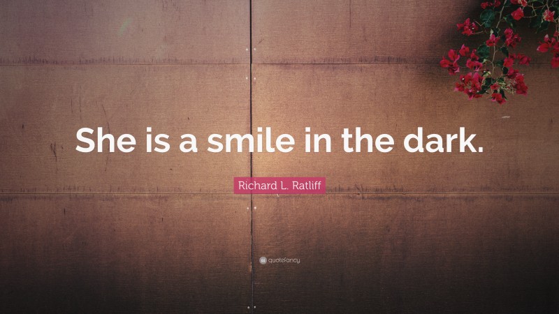 Richard L. Ratliff Quote: “She is a smile in the dark.”