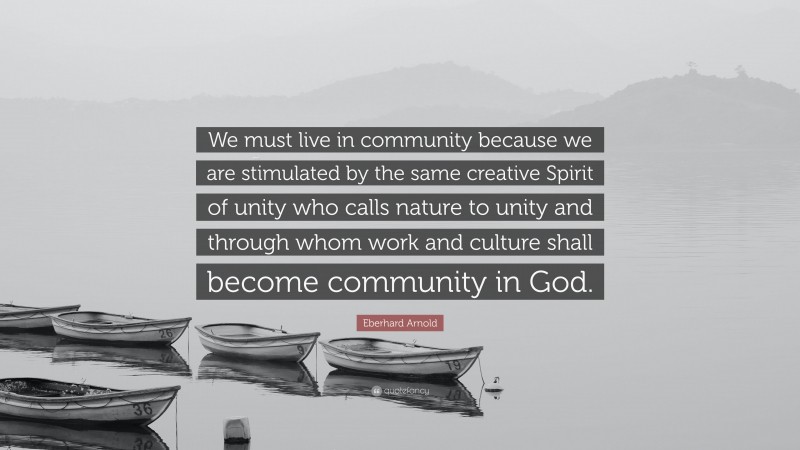 Eberhard Arnold Quote: “We must live in community because we are stimulated by the same creative Spirit of unity who calls nature to unity and through whom work and culture shall become community in God.”