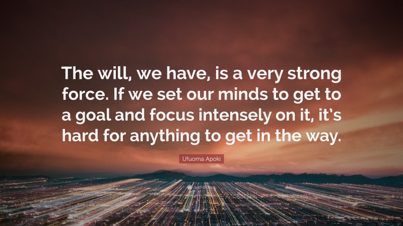 Ufuoma Apoki Quote: “The will, we have, is a very strong force. If we set our minds to get to a goal and focus intensely on it, it’s hard for anything to get in the way.”