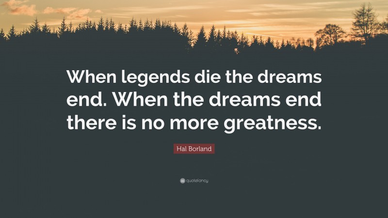 Hal Borland Quote: “When legends die the dreams end. When the dreams end there is no more greatness.”
