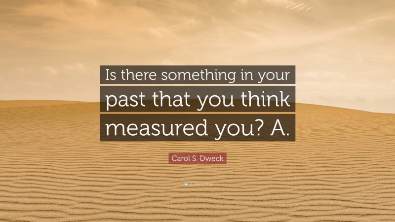 Carol S. Dweck Quote: “Is there something in your past that you think measured you? A.”