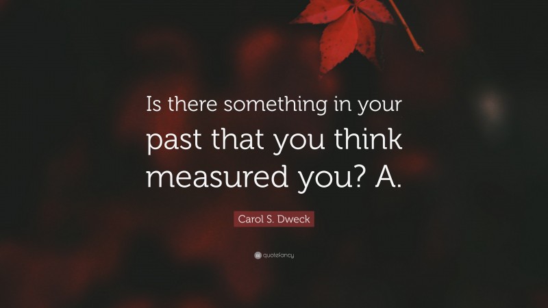Carol S. Dweck Quote: “Is there something in your past that you think measured you? A.”