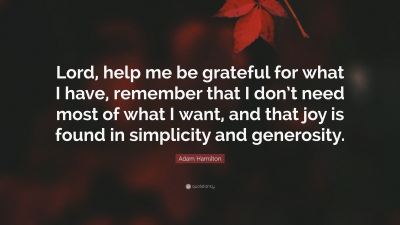 Adam Hamilton Quote: “Lord, help me be grateful for what I have, remember that I don’t need most of what I want, and that joy is found in simplicity and generosity.”