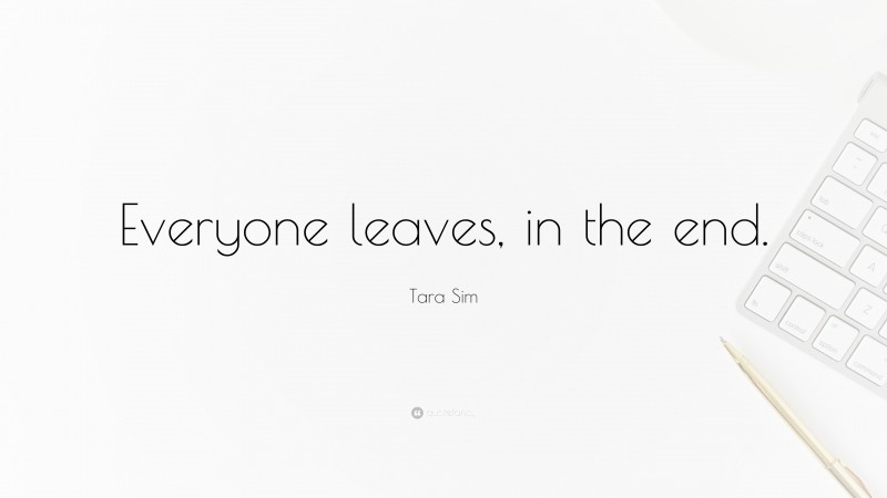Tara Sim Quote: “Everyone leaves, in the end.”