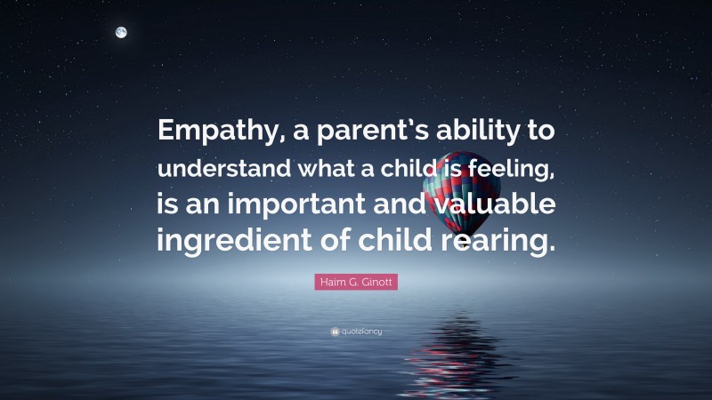Haim G. Ginott Quote: “Empathy, a parent’s ability to understand what a child is feeling, is an important and valuable ingredient of child rearing.”
