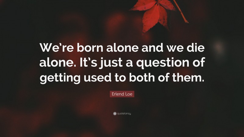 Erlend Loe Quote: “We’re born alone and we die alone. It’s just a question of getting used to both of them.”