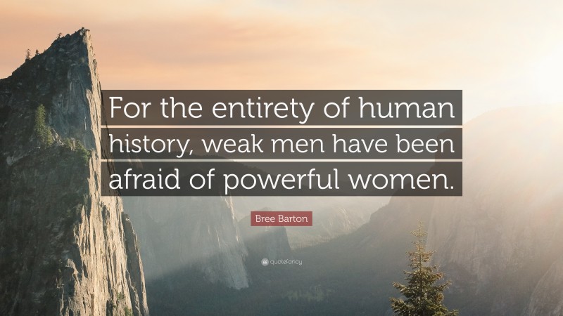Bree Barton Quote: “For the entirety of human history, weak men have been afraid of powerful women.”