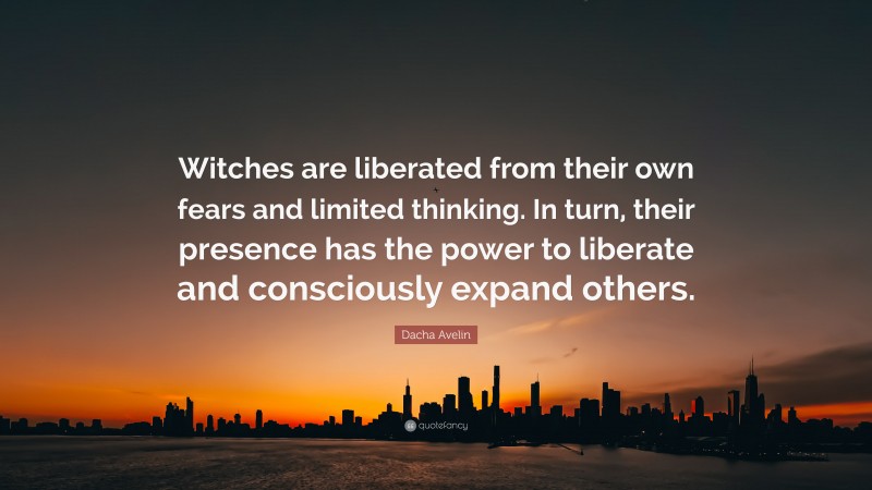 Dacha Avelin Quote: “Witches are liberated from their own fears and limited thinking. In turn, their presence has the power to liberate and consciously expand others.”