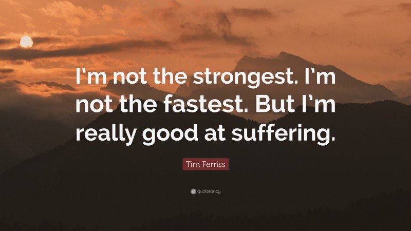 Tim Ferriss Quote: “I’m not the strongest. I’m not the fastest. But I’m really good at suffering.”