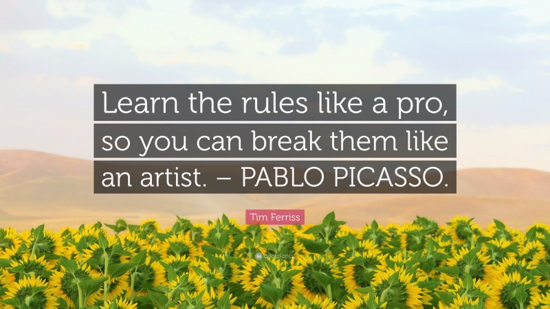 Tim Ferriss Quote: “Learn the rules like a pro, so you can break them like an artist. – PABLO PICASSO.”