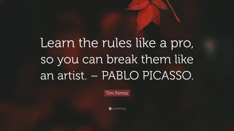 Tim Ferriss Quote: “Learn the rules like a pro, so you can break them like an artist. – PABLO PICASSO.”