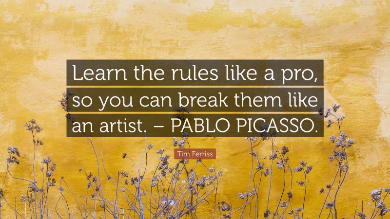 Tim Ferriss Quote: “Learn the rules like a pro, so you can break them like an artist. – PABLO PICASSO.”