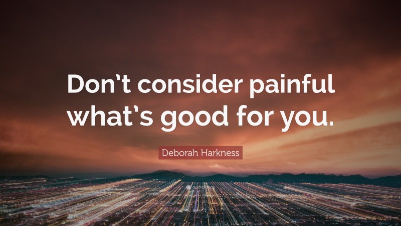 Deborah Harkness Quote: “Don’t consider painful what’s good for you.”