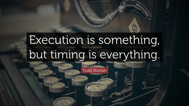 Todd Stocker Quote: “Execution is something, but timing is everything.”
