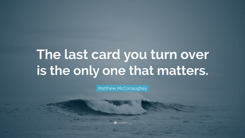Matthew McConaughey Quote: “The last card you turn over is the only one that matters.”