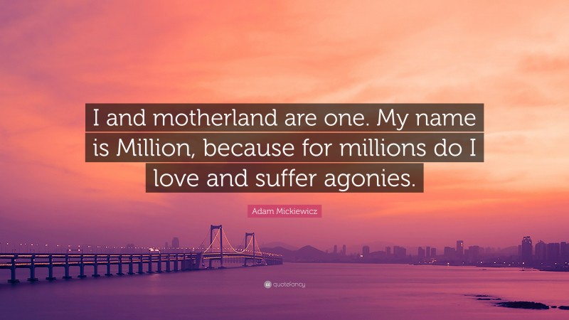 Adam Mickiewicz Quote: “I and motherland are one. My name is Million, because for millions do I love and suffer agonies.”