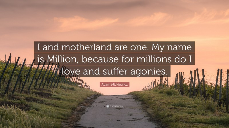 Adam Mickiewicz Quote: “I and motherland are one. My name is Million, because for millions do I love and suffer agonies.”