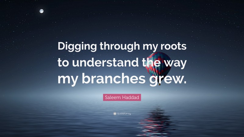 Saleem Haddad Quote: “Digging through my roots to understand the way my branches grew.”
