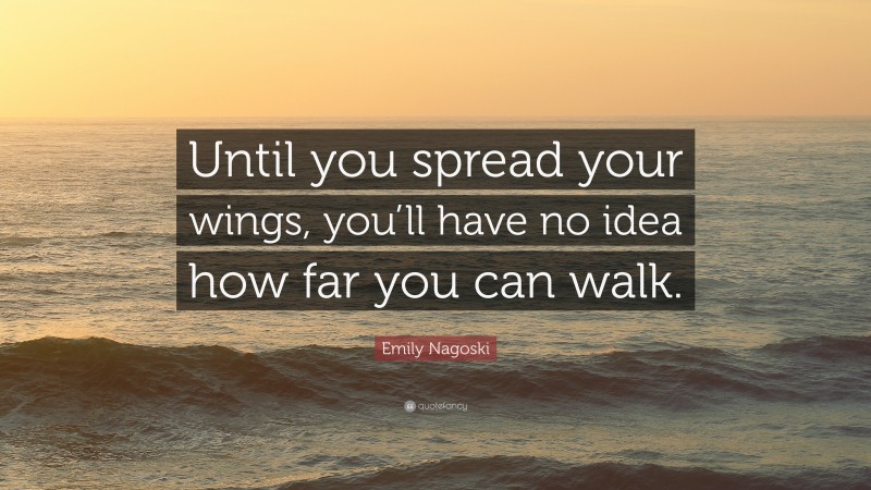 Emily Nagoski Quote: “Until you spread your wings, you’ll have no idea how far you can walk.”