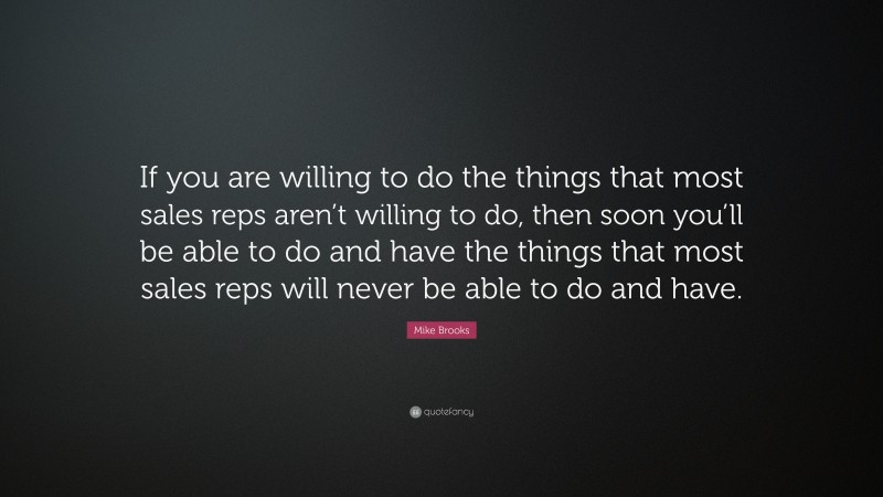 Mike Brooks Quote: “If you are willing to do the things that most sales reps aren’t willing to do, then soon you’ll be able to do and have the things that most sales reps will never be able to do and have.”