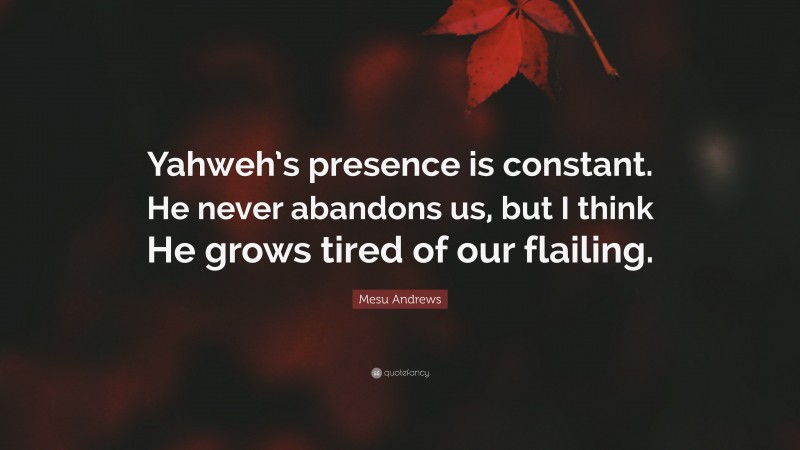 Mesu Andrews Quote: “Yahweh’s presence is constant. He never abandons us, but I think He grows tired of our flailing.”