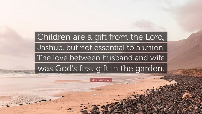 Mesu Andrews Quote: “Children are a gift from the Lord, Jashub, but not essential to a union. The love between husband and wife was God’s first gift in the garden.”