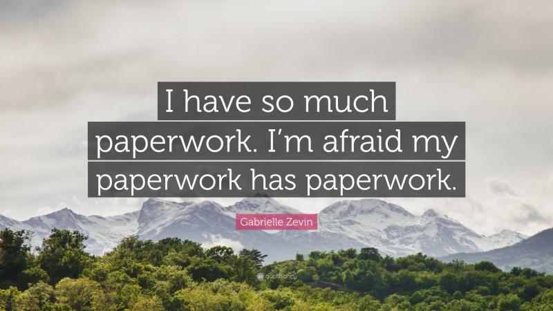 Gabrielle Zevin Quote: “I have so much paperwork. I’m afraid my paperwork has paperwork.”