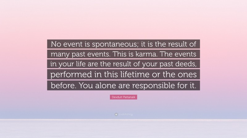 Devdutt Pattanaik Quote: “No event is spontaneous; it is the result of many past events. This is karma. The events in your life are the result of your past deeds, performed in this lifetime or the ones before. You alone are responsible for it.”