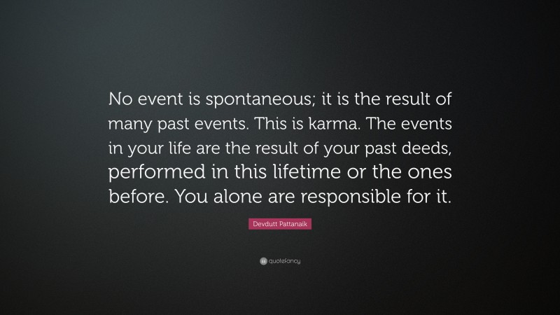 Devdutt Pattanaik Quote: “No event is spontaneous; it is the result of many past events. This is karma. The events in your life are the result of your past deeds, performed in this lifetime or the ones before. You alone are responsible for it.”