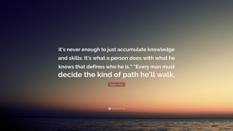 Alyson Noel Quote: “It’s never enough to just accumulate knowledge and skills. It’s what a person does with what he knows that defines who he is.” “Every man must decide the kind of path he’ll walk.”