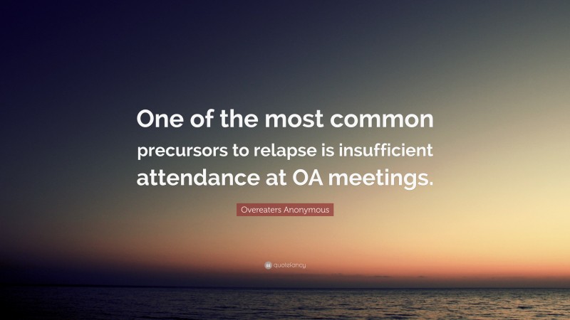 Overeaters Anonymous Quote: “One of the most common precursors to relapse is insufficient attendance at OA meetings.”
