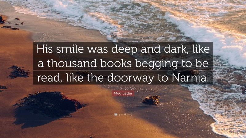 Meg Leder Quote: “His smile was deep and dark, like a thousand books begging to be read, like the doorway to Narnia.”