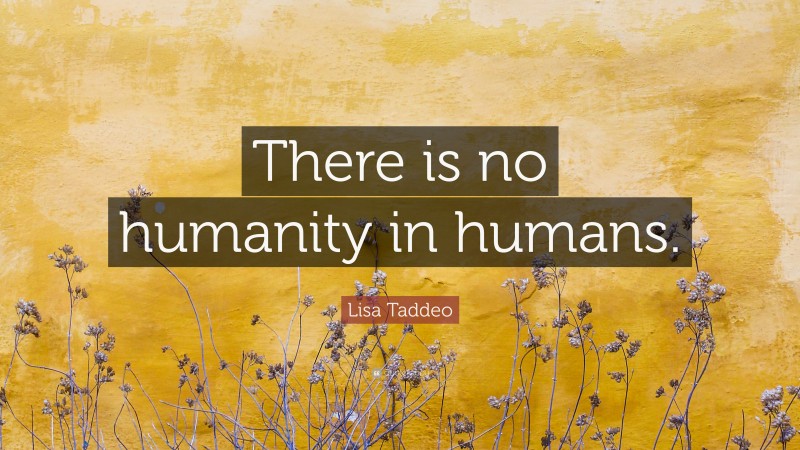 Lisa Taddeo Quote: “There is no humanity in humans.”