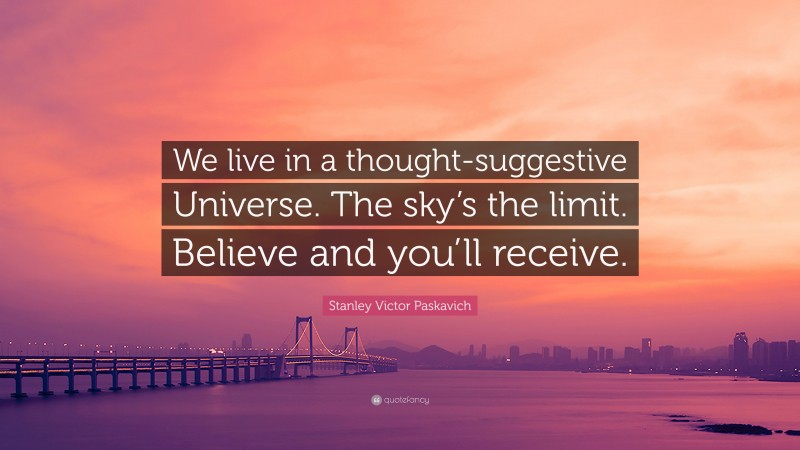 Stanley Victor Paskavich Quote: “We live in a thought-suggestive Universe. The sky’s the limit. Believe and you’ll receive.”
