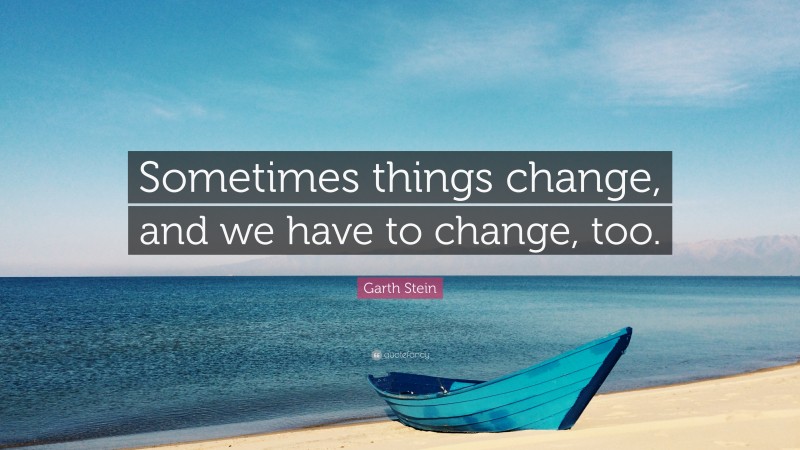Garth Stein Quote: “Sometimes things change, and we have to change, too.”