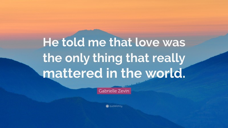 Gabrielle Zevin Quote: “He told me that love was the only thing that really mattered in the world.”