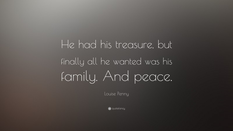 Louise Penny Quote: “He had his treasure, but finally all he wanted was his family. And peace.”