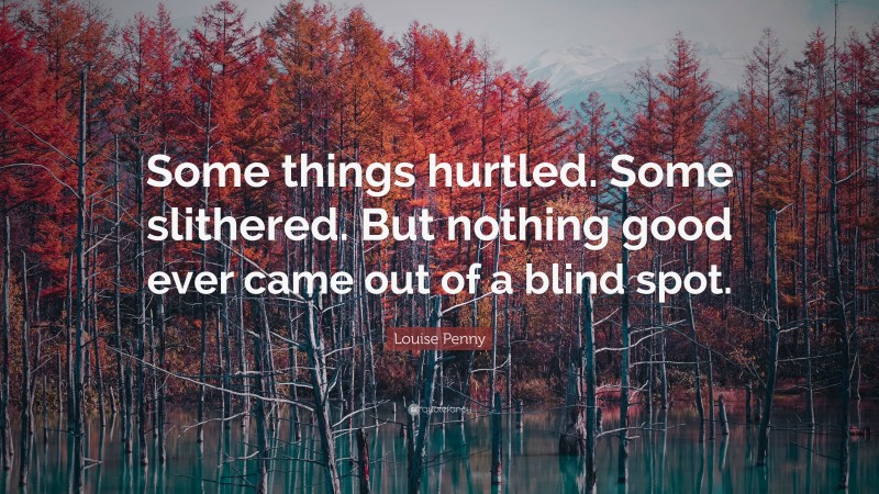 Louise Penny Quote: “Some things hurtled. Some slithered. But nothing good ever came out of a blind spot.”