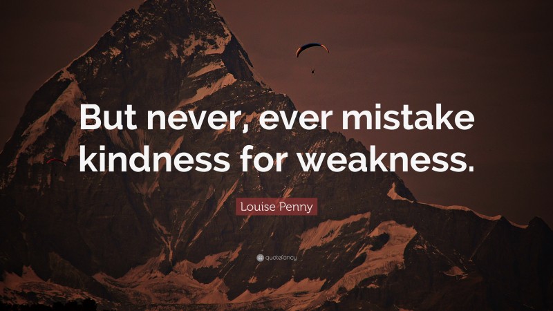 Louise Penny Quote: “But never, ever mistake kindness for weakness.”
