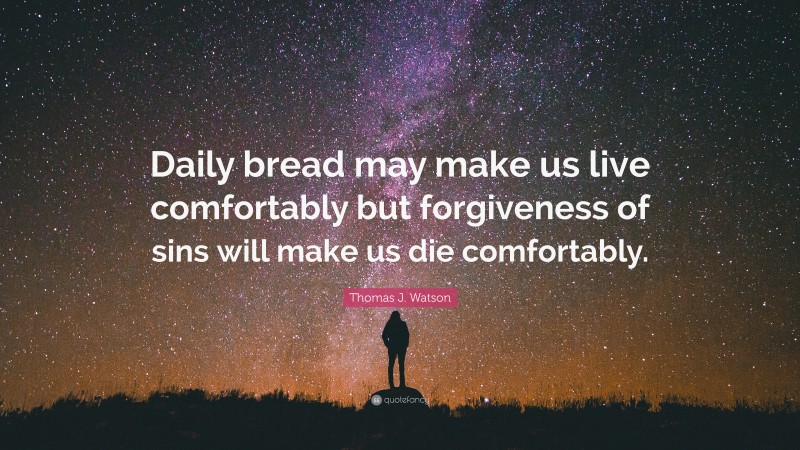 Thomas J. Watson Quote: “Daily bread may make us live comfortably but forgiveness of sins will make us die comfortably.”