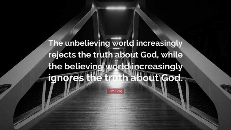 Jim Berg Quote: “The unbelieving world increasingly rejects the truth about God, while the believing world increasingly ignores the truth about God.”