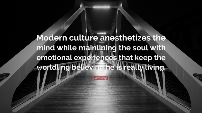 Jim Berg Quote: “Modern culture anesthetizes the mind while mainlining the soul with emotional experiences that keep the worldling believing he is really living.”