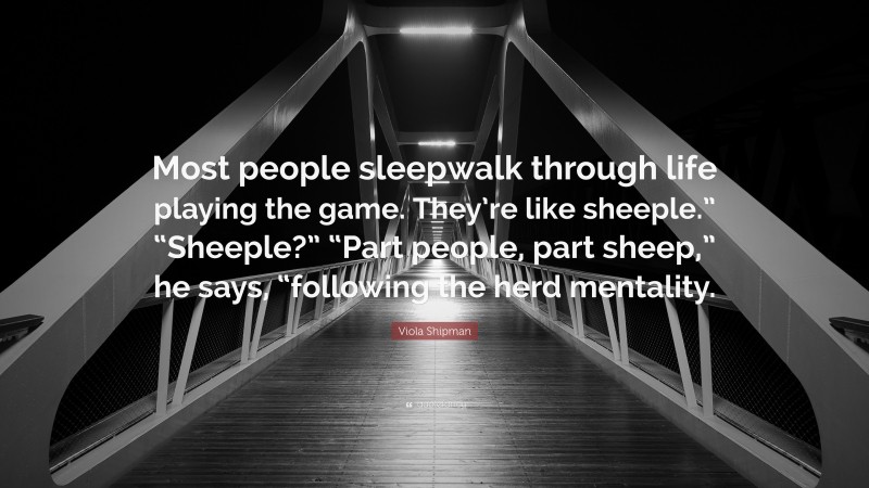 Viola Shipman Quote: “Most people sleepwalk through life playing the game. They’re like sheeple.” “Sheeple?” “Part people, part sheep,” he says, “following the herd mentality.”