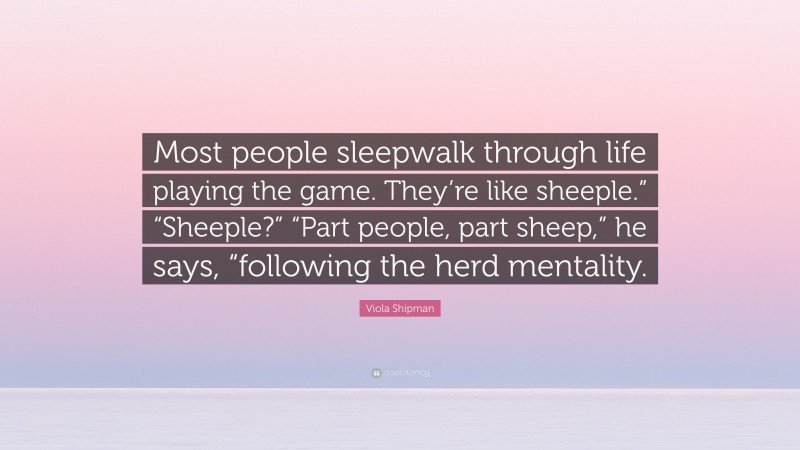Viola Shipman Quote: “Most people sleepwalk through life playing the game. They’re like sheeple.” “Sheeple?” “Part people, part sheep,” he says, “following the herd mentality.”