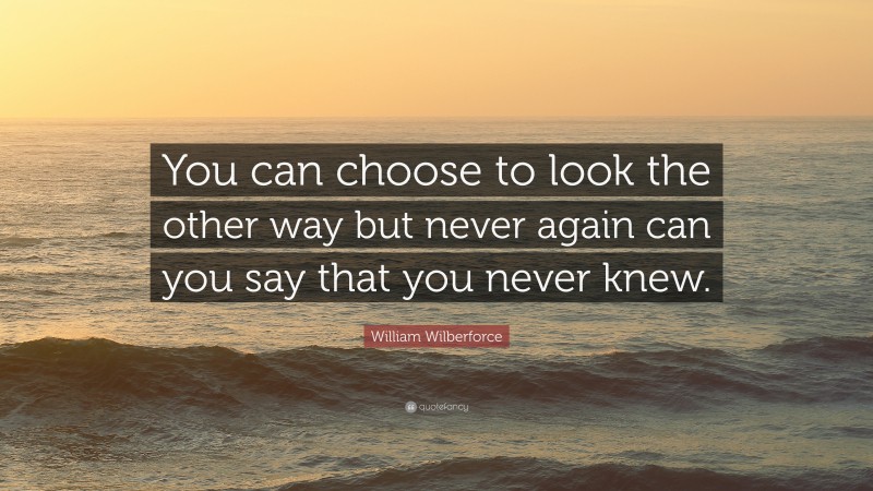 William Wilberforce Quote: “You can choose to look the other way but never again can you say that you never knew.”