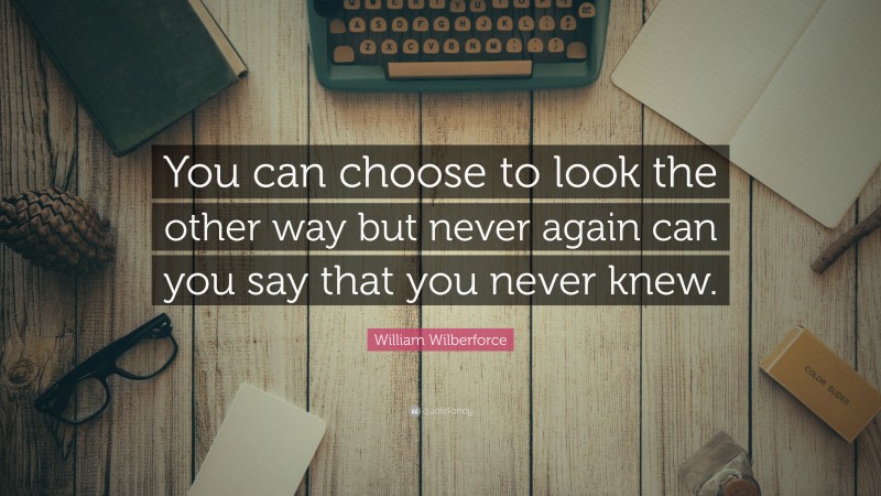 William Wilberforce Quote: “You can choose to look the other way but never again can you say that you never knew.”
