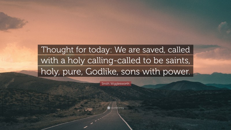 Smith Wigglesworth Quote: “Thought for today: We are saved, called with a holy calling-called to be saints, holy, pure, Godlike, sons with power.”