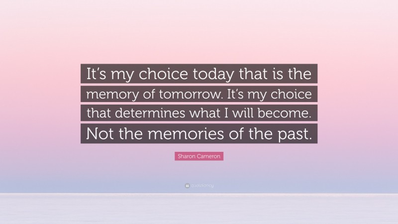 Sharon Cameron Quote: “It’s my choice today that is the memory of tomorrow. It’s my choice that determines what I will become. Not the memories of the past.”